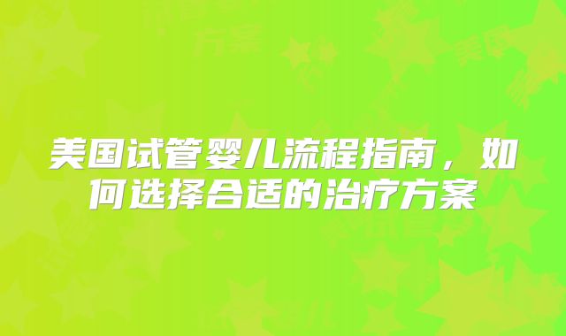美国试管婴儿流程指南，如何选择合适的治疗方案