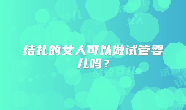 结扎的女人可以做试管婴儿吗？