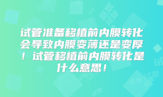 试管准备移植前内膜转化会导致内膜变薄还是变厚！试管移植前内膜转化是什么意思！