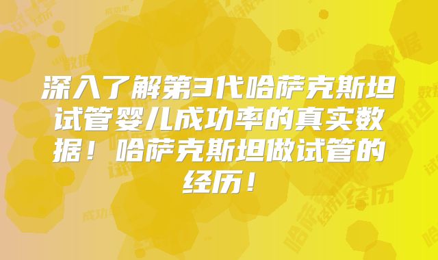 深入了解第3代哈萨克斯坦试管婴儿成功率的真实数据！哈萨克斯坦做试管的经历！