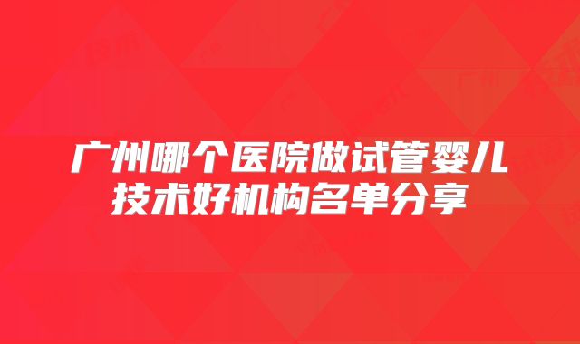 广州哪个医院做试管婴儿技术好机构名单分享