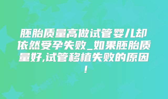 胚胎质量高做试管婴儿却依然受孕失败_如果胚胎质量好,试管移植失败的原因！