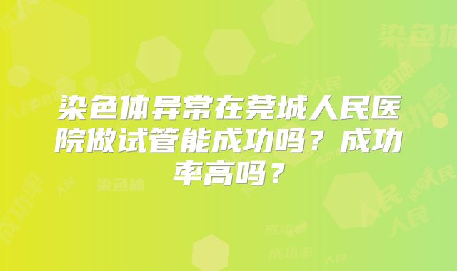染色体异常在莞城人民医院做试管能成功吗？成功率高吗？