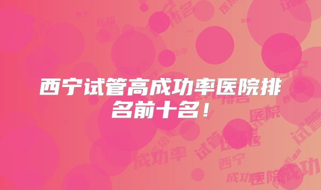 西宁试管高成功率医院排名前十名！