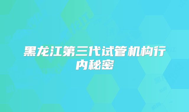 黑龙江第三代试管机构行内秘密