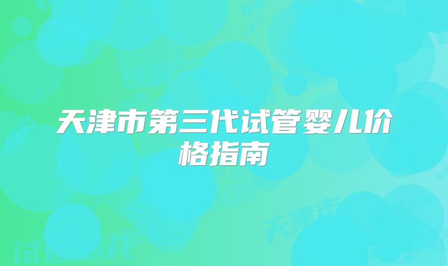 天津市第三代试管婴儿价格指南