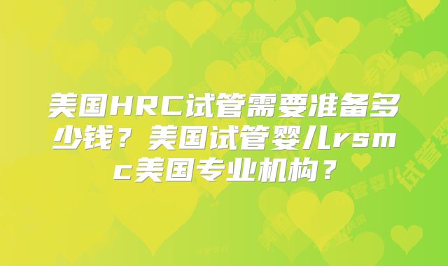 美国HRC试管需要准备多少钱？美国试管婴儿rsmc美国专业机构？