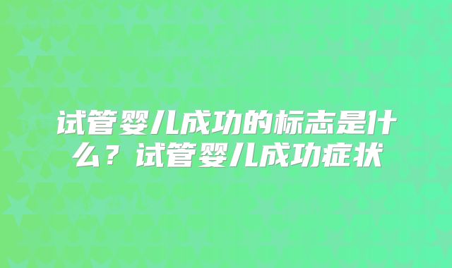 试管婴儿成功的标志是什么？试管婴儿成功症状