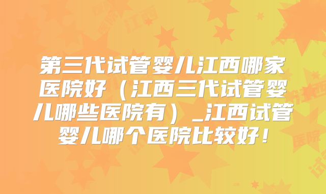 第三代试管婴儿江西哪家医院好（江西三代试管婴儿哪些医院有）_江西试管婴儿哪个医院比较好！