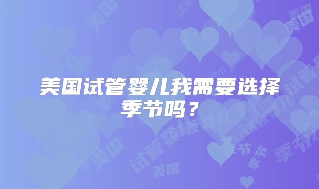 美国试管婴儿我需要选择季节吗？