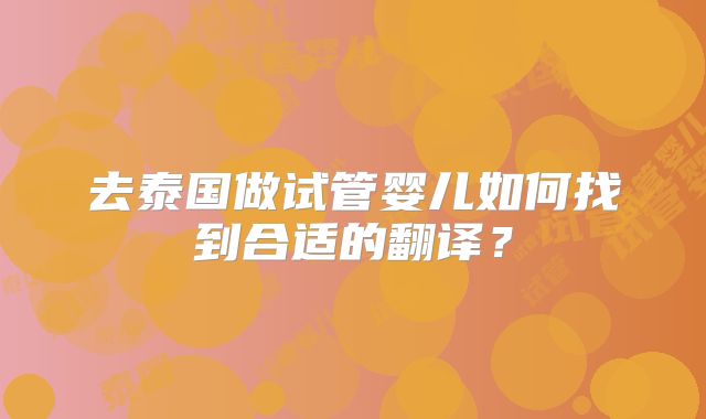 去泰国做试管婴儿如何找到合适的翻译？