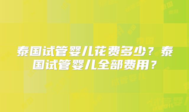 泰国试管婴儿花费多少？泰国试管婴儿全部费用？