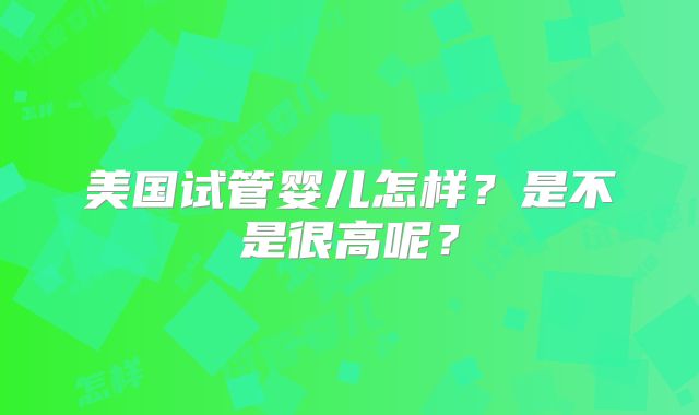 美国试管婴儿怎样？是不是很高呢？
