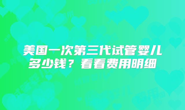 美国一次第三代试管婴儿多少钱？看看费用明细