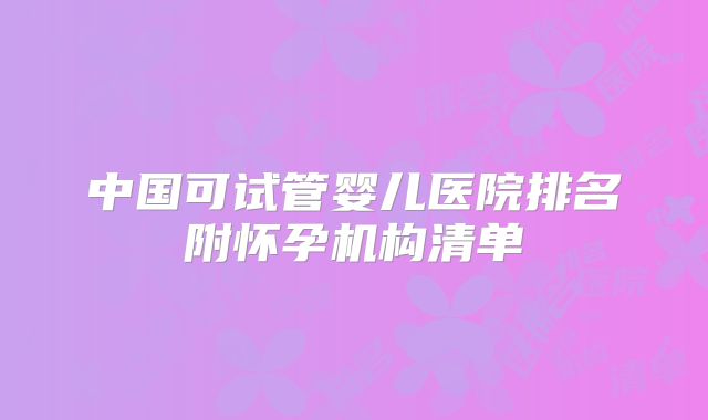 中国可试管婴儿医院排名附怀孕机构清单