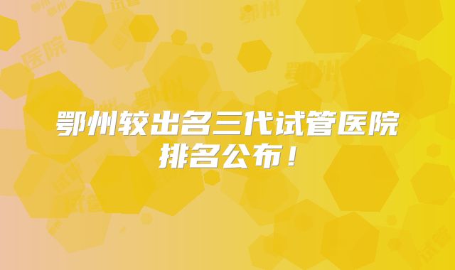 鄂州较出名三代试管医院排名公布！