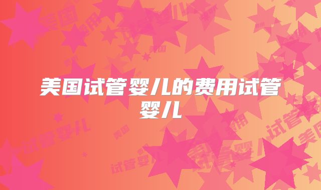 美国试管婴儿的费用试管婴儿