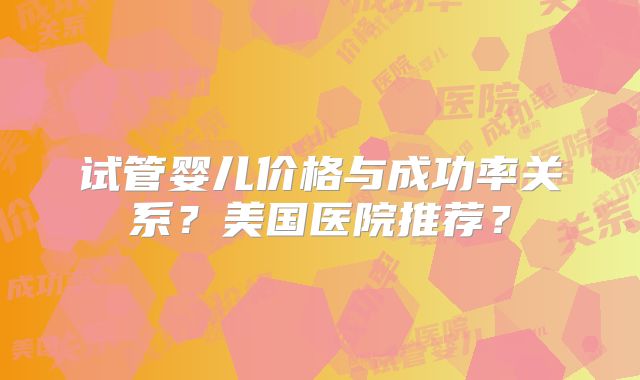 试管婴儿价格与成功率关系？美国医院推荐？