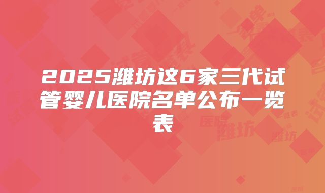 2025潍坊这6家三代试管婴儿医院名单公布一览表