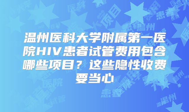 温州医科大学附属第一医院HIV患者试管费用包含哪些项目？这些隐性收费要当心