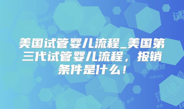 美国试管婴儿流程_美国第三代试管婴儿流程,报销条件是什么!