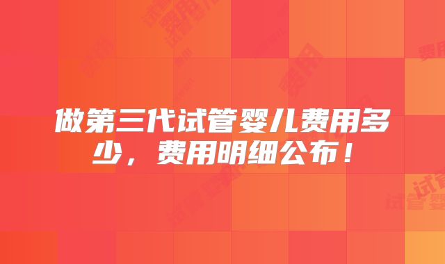 做第三代试管婴儿费用多少，费用明细公布！