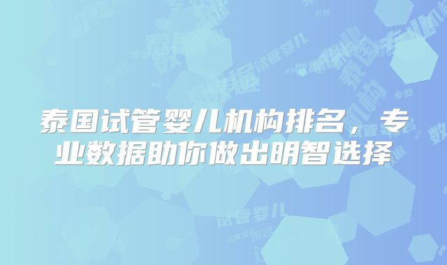 泰国试管婴儿机构排名，专业数据助你做出明智选择