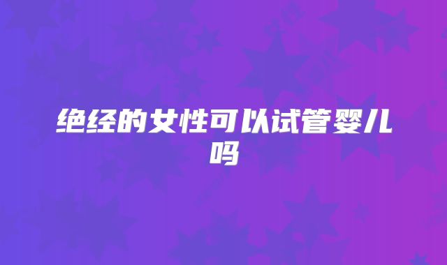 绝经的女性可以试管婴儿吗