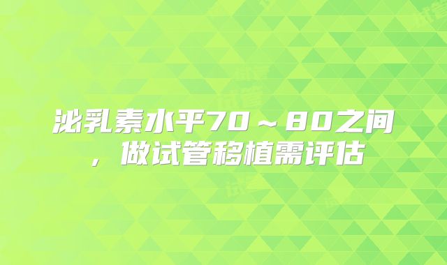 泌乳素水平70~80之间,做试管移植需评估
