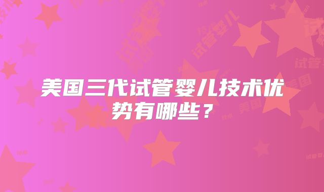 美国三代试管婴儿技术优势有哪些?