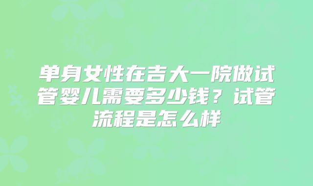 单身女性在吉大一院做试管婴儿需要多少钱？试管流程是怎么样