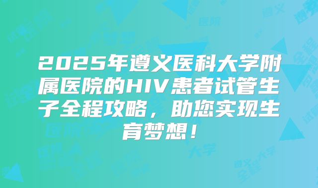 2025年遵义医科大学附属医院的HIV患者试管生子全程攻略,助您实现生育梦想!