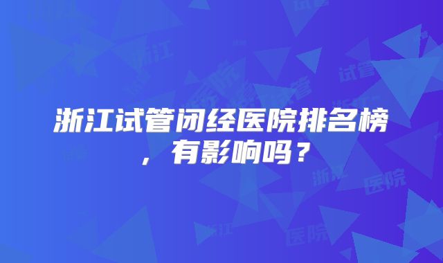 浙江试管闭经医院排名榜，有影响吗？