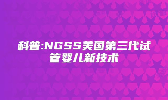 科普:NGSS美国第三代试管婴儿新技术