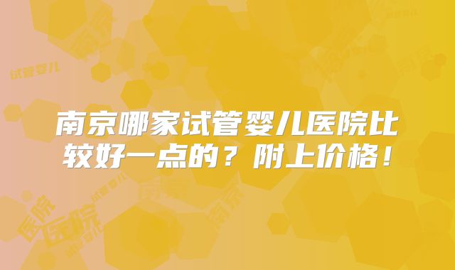 南京哪家试管婴儿医院比较好一点的？附上价格！