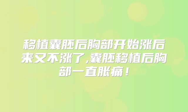 移植囊胚后胸部开始涨后来又不涨了,囊胚移植后胸部一直胀痛！