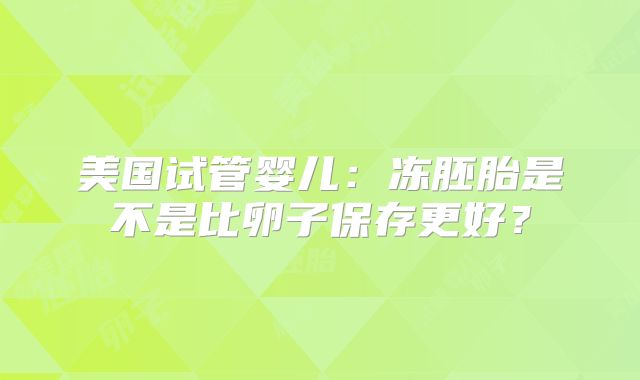 美国试管婴儿：冻胚胎是不是比卵子保存更好？