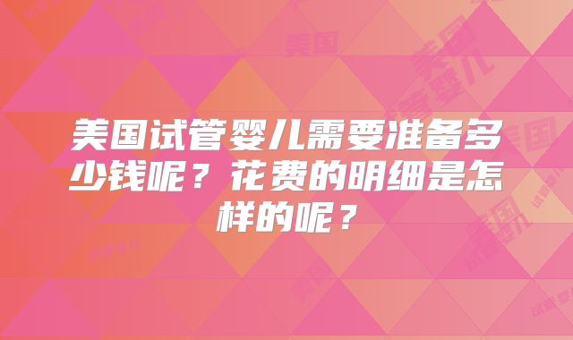 美国试管婴儿需要准备多少钱呢?花费的明细是怎样的呢?