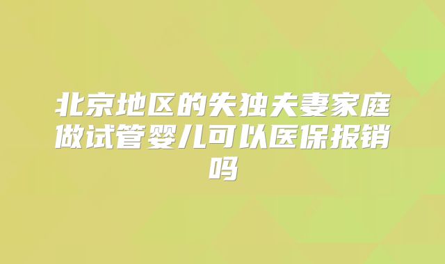 北京地区的失独夫妻家庭做试管婴儿可以医保报销吗