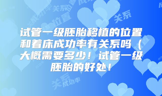 试管一级胚胎移植的位置和着床成功率有关系吗（大概需要多少！试管一级胚胎的好处！