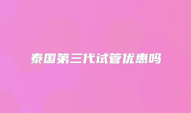 泰国第三代试管优惠吗