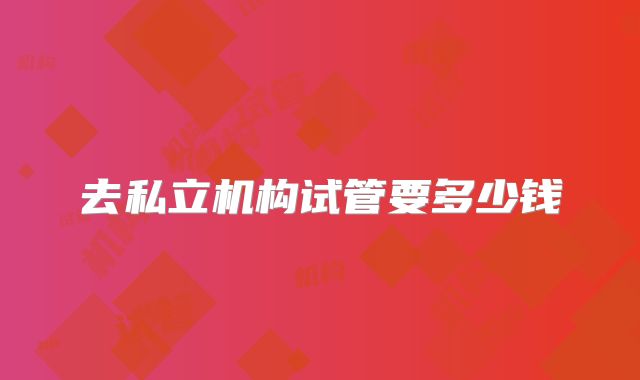 去私立机构试管要多少钱