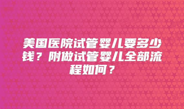 美国医院试管婴儿要多少钱？附做试管婴儿全部流程如何？