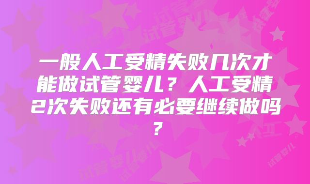 一般人工受精失败几次才能做试管婴儿?人工受精2次失败还有必要继续做吗?