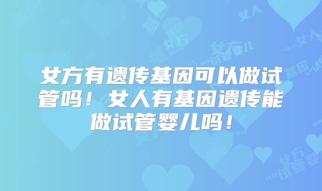 女方有遗传基因可以做试管吗！女人有基因遗传能做试管婴儿吗！