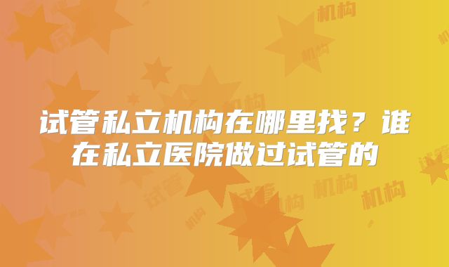 试管私立机构在哪里找?谁在私立医院做过试管的