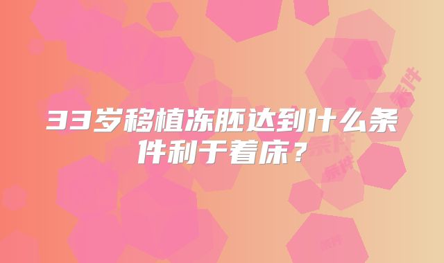 33岁移植冻胚达到什么条件利于着床？