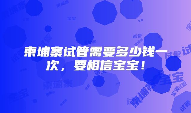 柬埔寨试管需要多少钱一次，要相信宝宝！