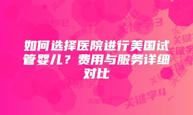 如何选择医院进行美国试管婴儿？费用与服务详细对比