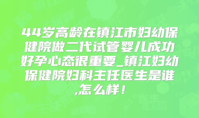 44岁高龄在镇江市妇幼保健院做二代试管婴儿成功好孕心态很重要_镇江妇幼保健院妇科主任医生是谁,怎么样！